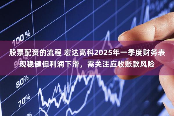 股票配资的流程 宏达高科2025年一季度财务表现稳健但利润下滑，需关注应收账款风险