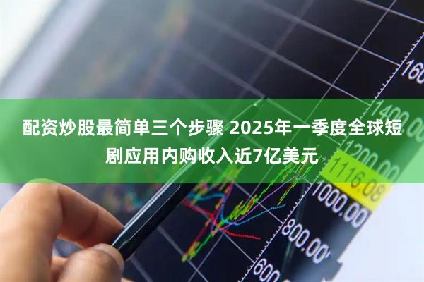 配资炒股最简单三个步骤 2025年一季度全球短剧应用内购收入近7亿美元