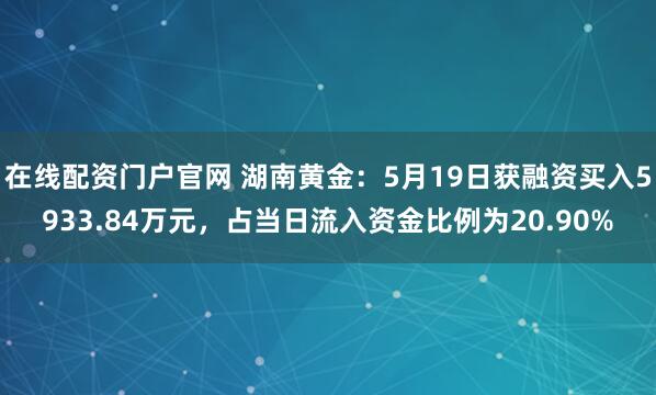在线配资门户官网 湖南黄金：5月19日获融资买入5933.84万元，占当日流入资金比例为20.90%