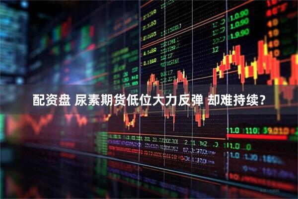 配资盘 尿素期货低位大力反弹 却难持续？