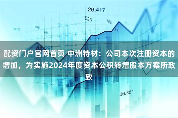配资门户官网首页 中洲特材：公司本次注册资本的增加，为实施2024年度资本公积转增股本方案所致