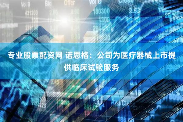 专业股票配资网 诺思格：公司为医疗器械上市提供临床试验服务