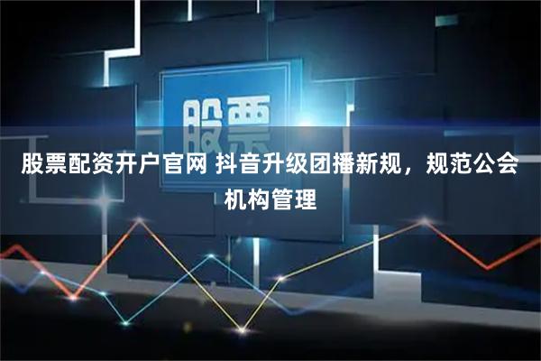 股票配资开户官网 抖音升级团播新规，规范公会机构管理