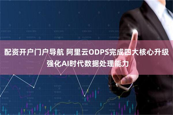 配资开户门户导航 阿里云ODPS完成四大核心升级 强化AI时代数据处理能力