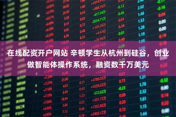 在线配资开户网站 辛顿学生从杭州到硅谷，创业做智能体操作系统，融资数千万美元