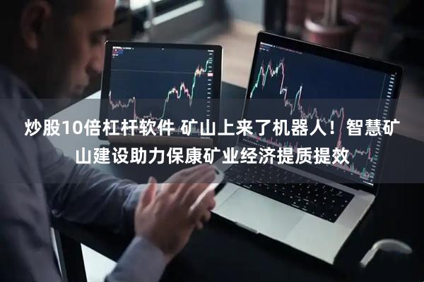 炒股10倍杠杆软件 矿山上来了机器人！智慧矿山建设助力保康矿业经济提质提效