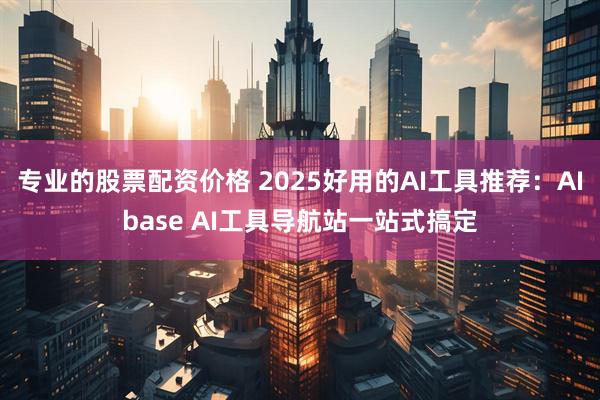 专业的股票配资价格 2025好用的AI工具推荐：AIbase AI工具导航站一站式搞定