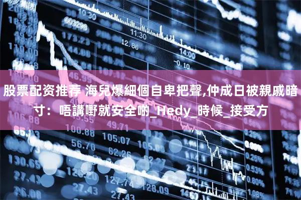 股票配资推荐 海兒爆細個自卑把聲,仲成日被親戚暗寸：唔講嘢就安全啲_Hedy_時候_接受方