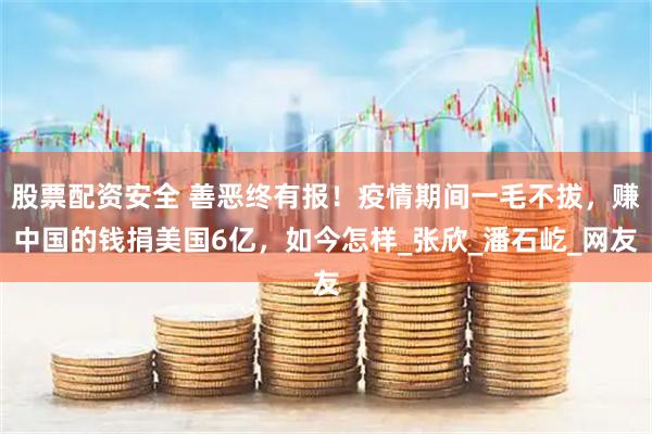股票配资安全 善恶终有报！疫情期间一毛不拔，赚中国的钱捐美国6亿，如今怎样_张欣_潘石屹_网友