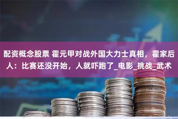 配资概念股票 霍元甲对战外国大力士真相，霍家后人：比赛还没开始，人就吓跑了_电影_挑战_武术