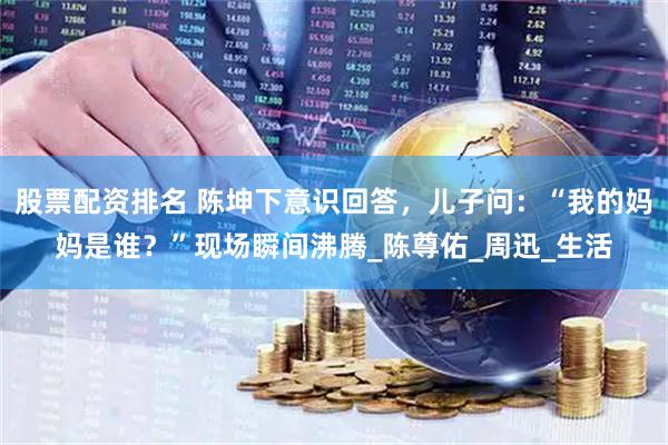 股票配资排名 陈坤下意识回答，儿子问：“我的妈妈是谁？”现场瞬间沸腾_陈尊佑_周迅_生活