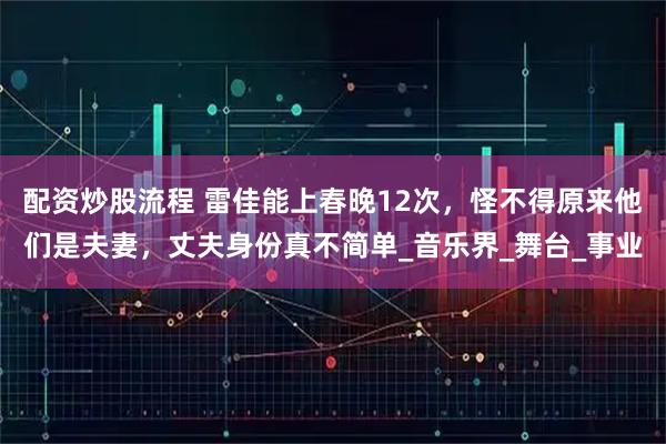 配资炒股流程 雷佳能上春晚12次，怪不得原来他们是夫妻，丈夫身份真不简单_音乐界_舞台_事业