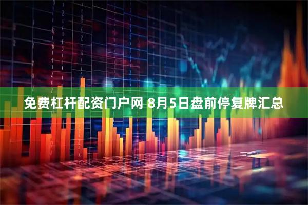 免费杠杆配资门户网 8月5日盘前停复牌汇总