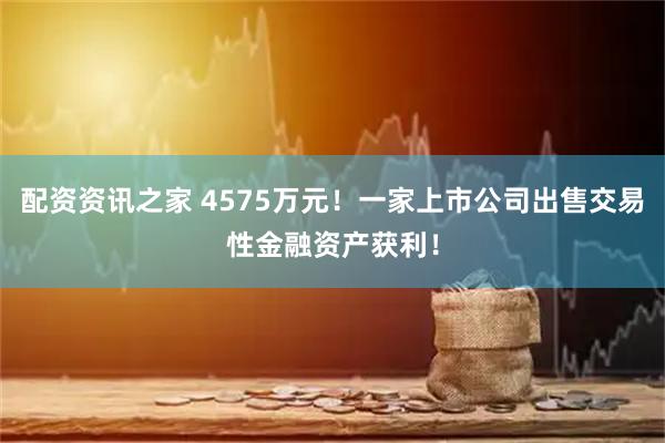 配资资讯之家 4575万元！一家上市公司出售交易性金融资产获利！