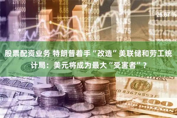 股票配资业务 特朗普着手“改造”美联储和劳工统计局：美元将成为最大“受害者”？