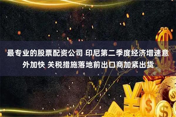 最专业的股票配资公司 印尼第二季度经济增速意外加快 关税措施落地前出口商加紧出货
