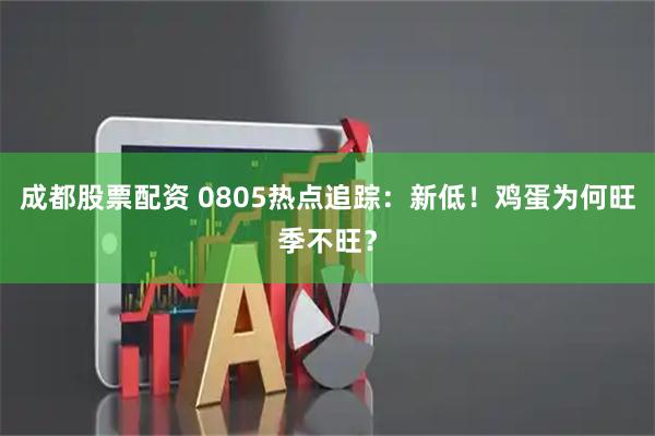 成都股票配资 0805热点追踪：新低！鸡蛋为何旺季不旺？