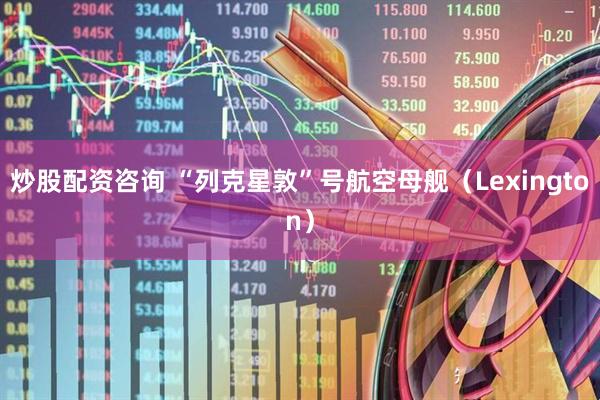 炒股配资咨询 “列克星敦”号航空母舰（Lexington）