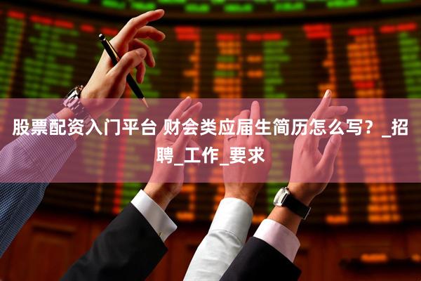 股票配资入门平台 财会类应届生简历怎么写？_招聘_工作_要求
