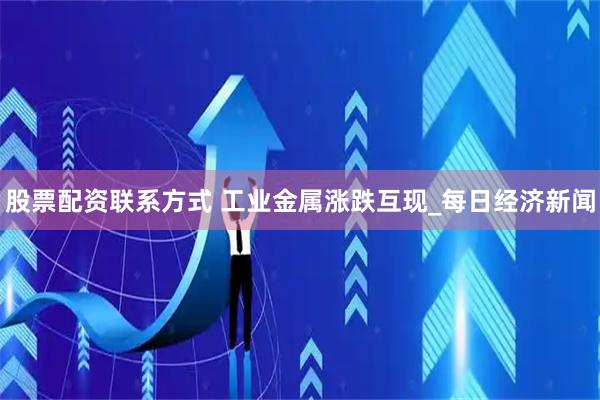 股票配资联系方式 工业金属涨跌互现_每日经济新闻