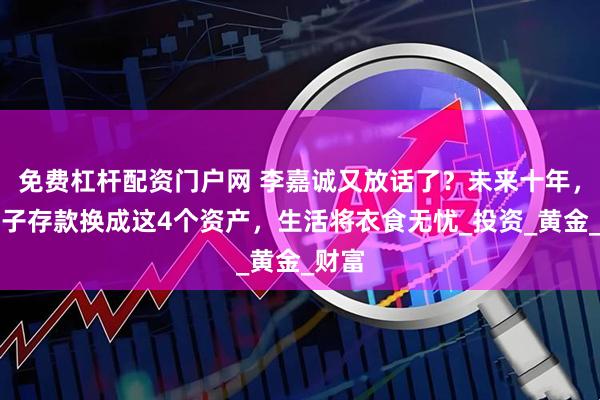 免费杠杆配资门户网 李嘉诚又放话了？未来十年，把房子存款换成这4个资产，生活将衣食无忧_投资_黄金_财富