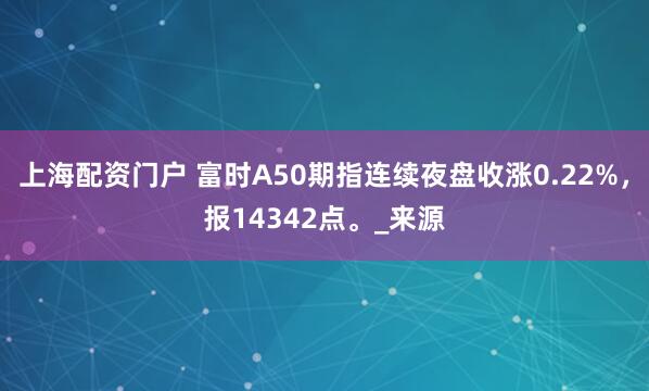 上海配资门户 富时A50期指连续夜盘收涨0.22%，报14342点。_来源