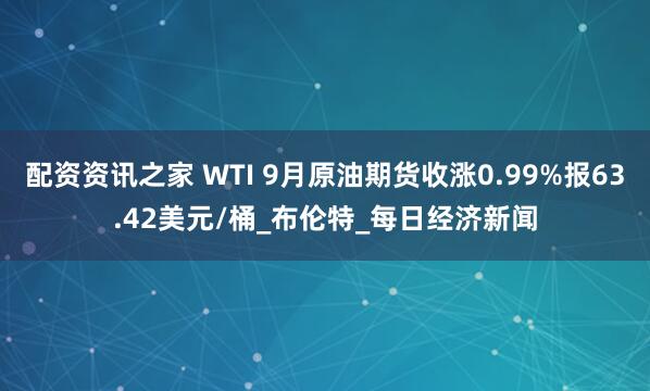 配资资讯之家 WTI 9月原油期货收涨0.99%报63.42美元/桶_布伦特_每日经济新闻