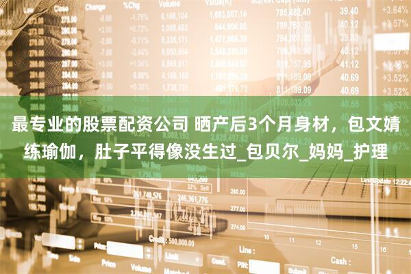 最专业的股票配资公司 晒产后3个月身材，包文婧练瑜伽，肚子平得像没生过_包贝尔_妈妈_护理