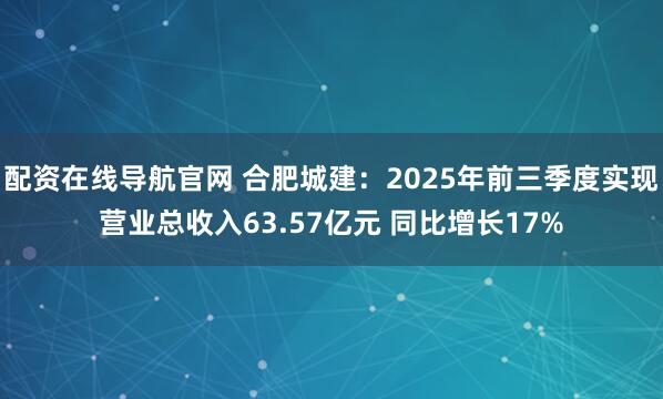 配资在线导航官网 合肥城建：2025年前三季度实现营业总收入63.57亿元 同比增长17%