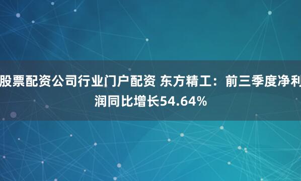 股票配资公司行业门户配资 东方精工：前三季度净利润同比增长54.64%