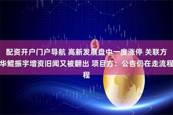 配资开户门户导航 高新发展盘中一度涨停 关联方华鲲振宇增资旧闻又被翻出 项目方：公告仍在走流程