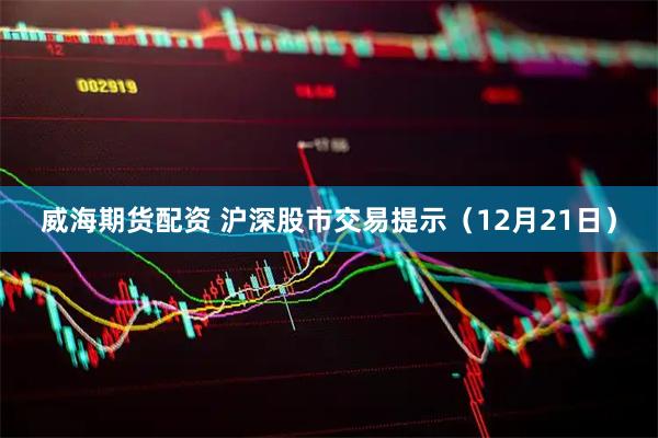 威海期货配资 沪深股市交易提示（12月21日）