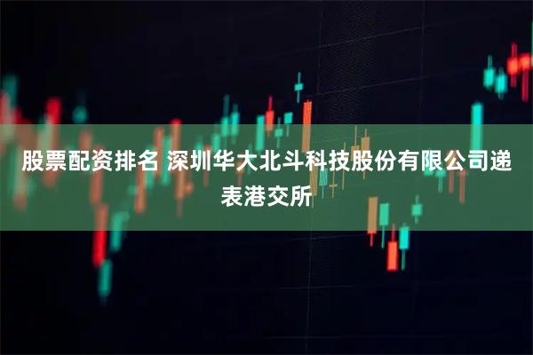 股票配资排名 深圳华大北斗科技股份有限公司递表港交所