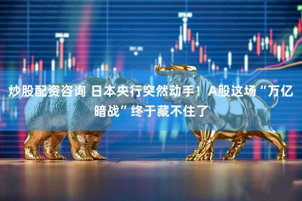 炒股配资咨询 日本央行突然动手！A股这场“万亿暗战”终于藏不住了