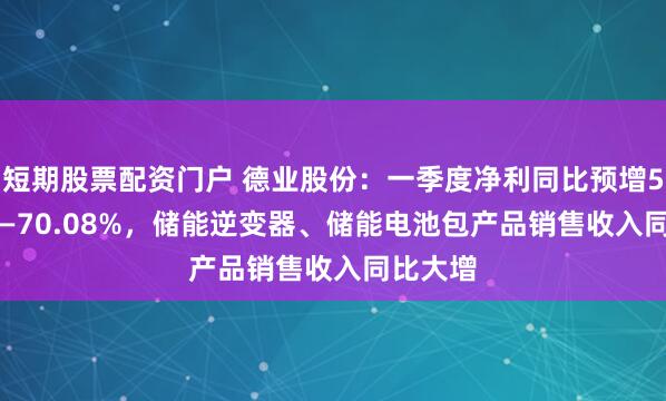 短期股票配资门户 德业股份：一季度净利同比预增55.91%—70.08%，储能逆变器、储能电池包产品销售收入同比大增