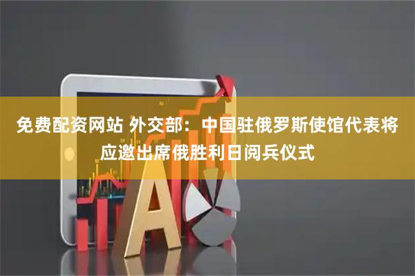 免费配资网站 外交部：中国驻俄罗斯使馆代表将应邀出席俄胜利日阅兵仪式