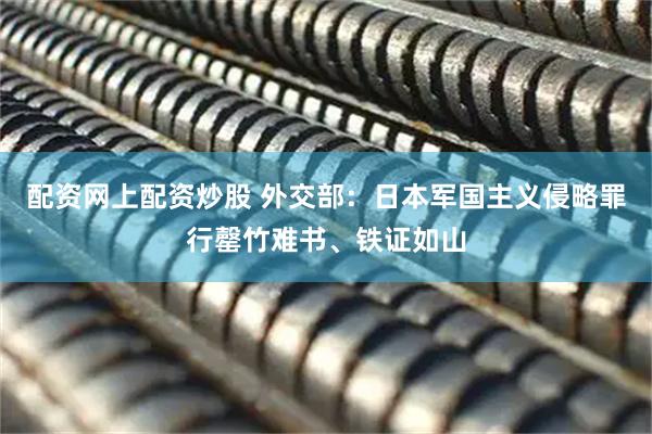 配资网上配资炒股 外交部：日本军国主义侵略罪行罄竹难书、铁证如山
