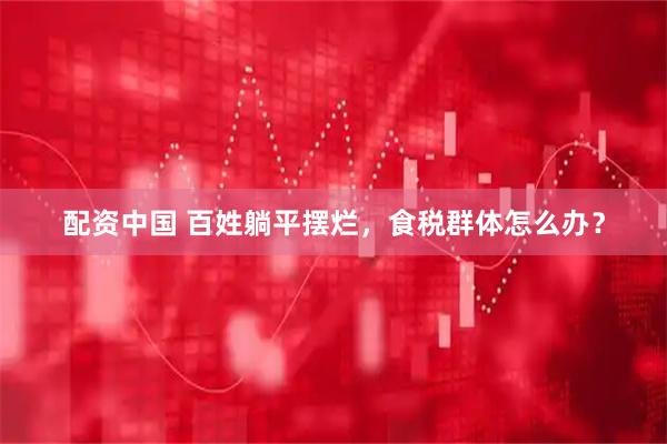 配资中国 百姓躺平摆烂，食税群体怎么办？