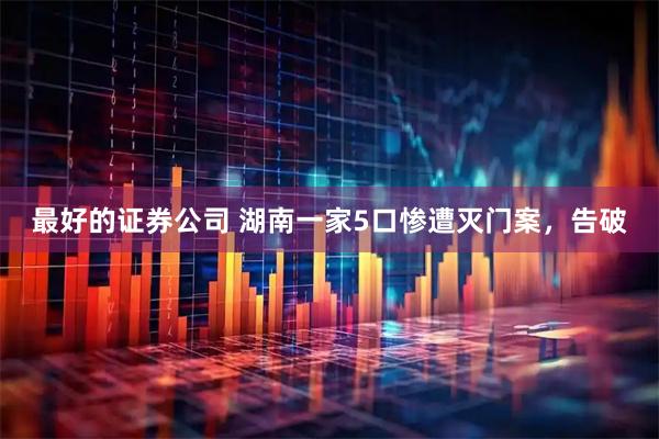 最好的证券公司 湖南一家5口惨遭灭门案,告破