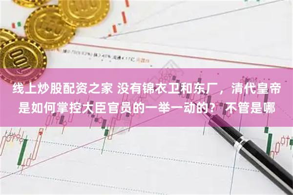 线上炒股配资之家 没有锦衣卫和东厂，清代皇帝是如何掌控大臣官员的一举一动的？ 不管是哪