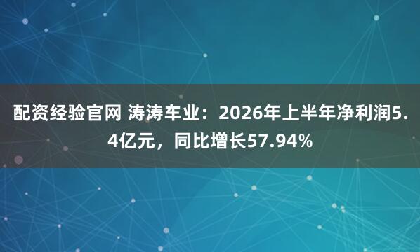 配资经验官网 涛涛车业：2026年上半年净利润5.4亿元，同比增长57.94%