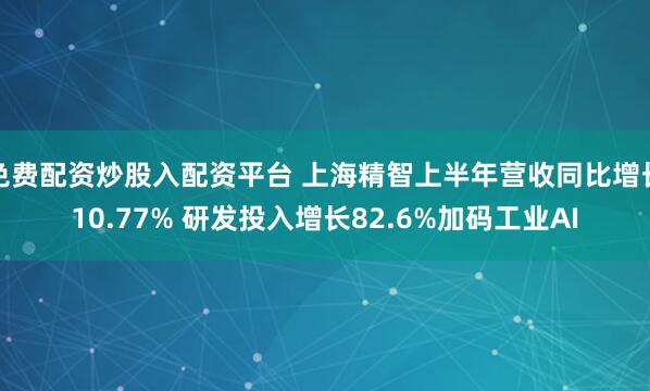 免费配资炒股入配资平台 上海精智上半年营收同比增长10.77% 研发投入增长82.6%加码工业AI