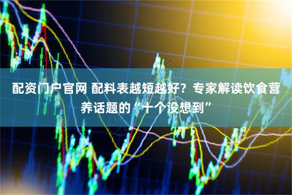 配资门户官网 配料表越短越好？专家解读饮食营养话题的“十个没想到”