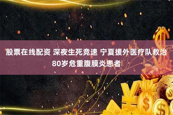 股票在线配资 深夜生死竞速 宁夏援外医疗队救治80岁危重腹膜炎患者
