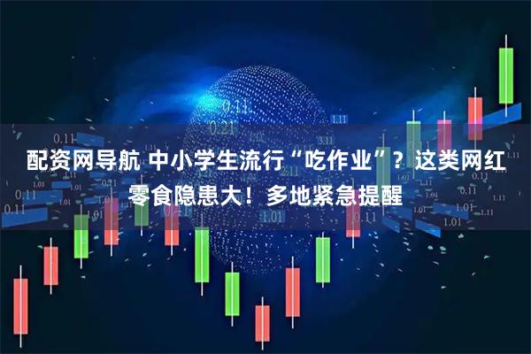 配资网导航 中小学生流行“吃作业”？这类网红零食隐患大！多地紧急提醒